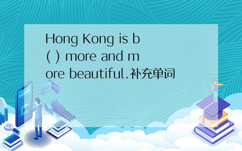 Hong Kong is b( ) more and more beautiful.补充单词