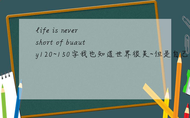 life is never short of buauty120~150字我也知道世界很美~但是自己表达的不好