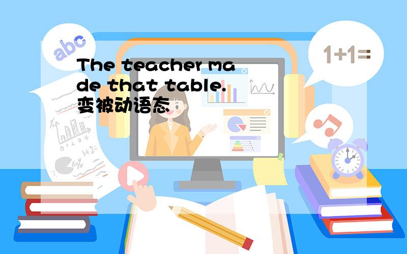 The teacher made that table.变被动语态