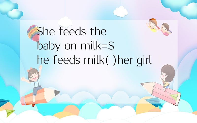 She feeds the baby on milk=She feeds milk( )her girl