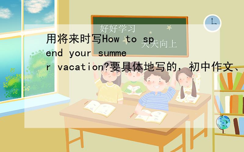 用将来时写How to spend your summer vacation?要具体地写的，初中作文、、、亲们