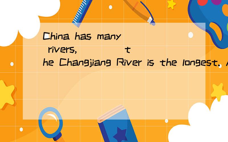 China has many rivers, ____the Changjiang River is the longest. A.which B.in whichC.among which D.on of which 答案是C,请问为什么不选B或D?