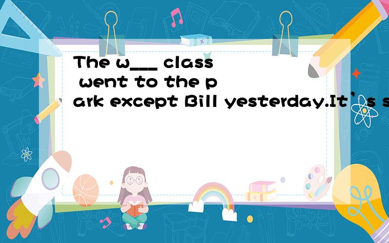 The w___ class went to the park except Bill yesterday.It’s sunny.The sun s___________ brightly.