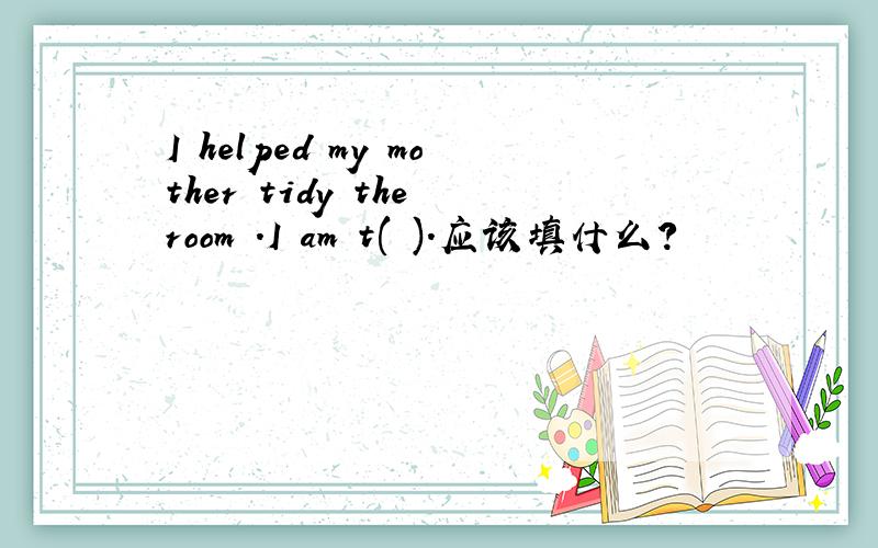 I helped my mother tidy the room .I am t( ).应该填什么?
