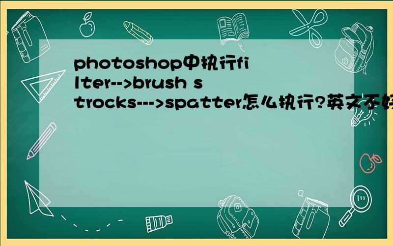 photoshop中执行filter-->brush strocks--->spatter怎么执行?英文不好,看不懂..