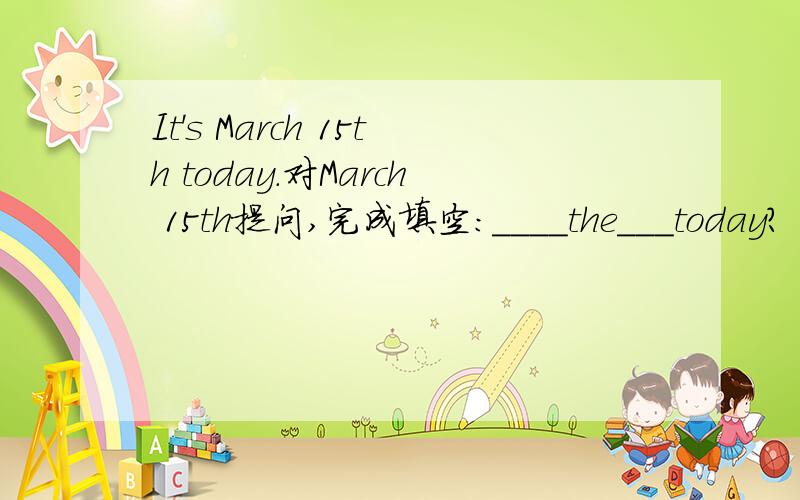 It's March 15th today.对March 15th提问,完成填空：____the___today?