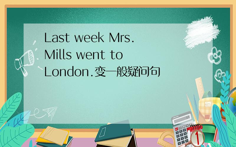 Last week Mrs.Mills went to London.变一般疑问句