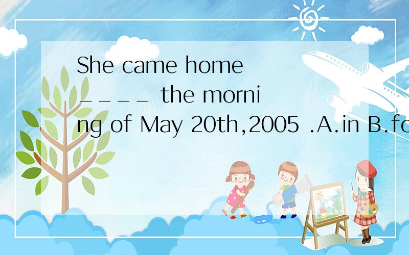She came home ____ the morning of May 20th,2005 .A.in B.for C.at D.on
