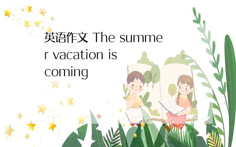 英语作文 The summer vacation is coming