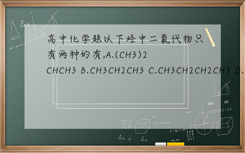 高中化学题以下烃中二氯代物只有两种的有,A.(CH3)2CHCH3 B.CH3CH2CH3 C.CH3CH2CH2CH3 D.C(CH3)4