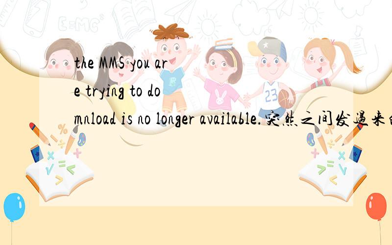the MMS you are trying to domnload is no longer available.突然之间发过来的,求啥意思.关键是我啥都没干啊。