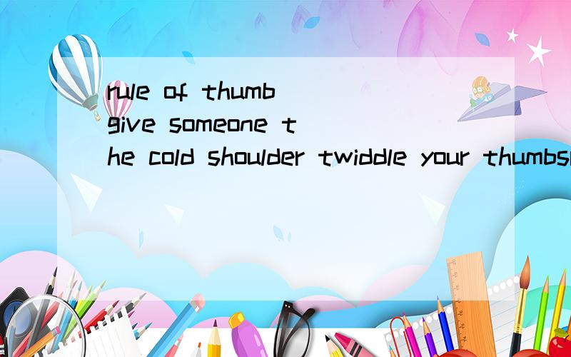 rule of thumb give someone the cold shoulder twiddle your thumbsrule of thumbgive someone the cold shouldertwiddle your thumbs