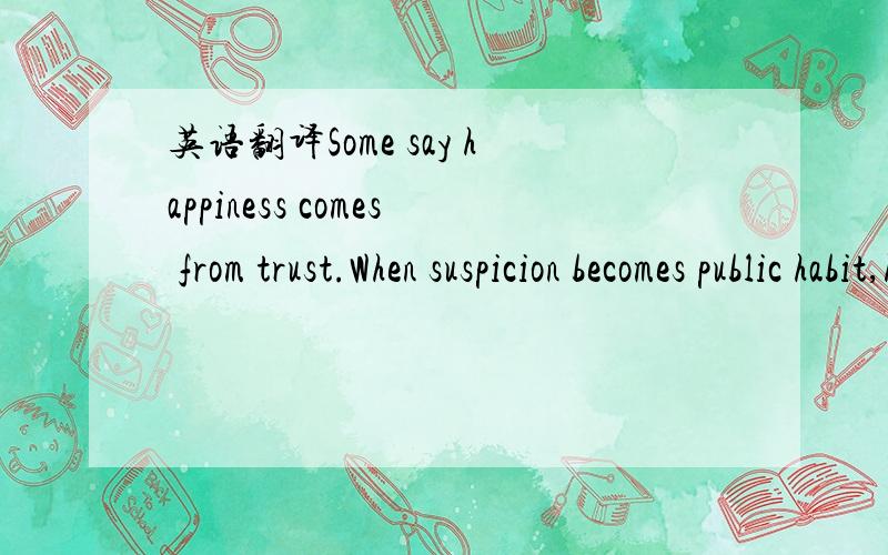 英语翻译Some say happiness comes from trust.When suspicion becomes public habit,how far is happiness from us.