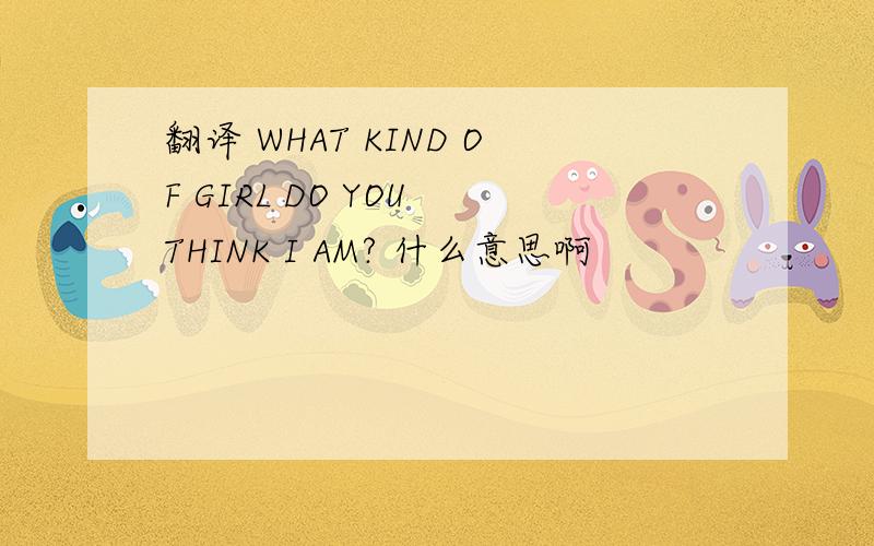 翻译 WHAT KIND OF GIRL DO YOU THINK I AM? 什么意思啊