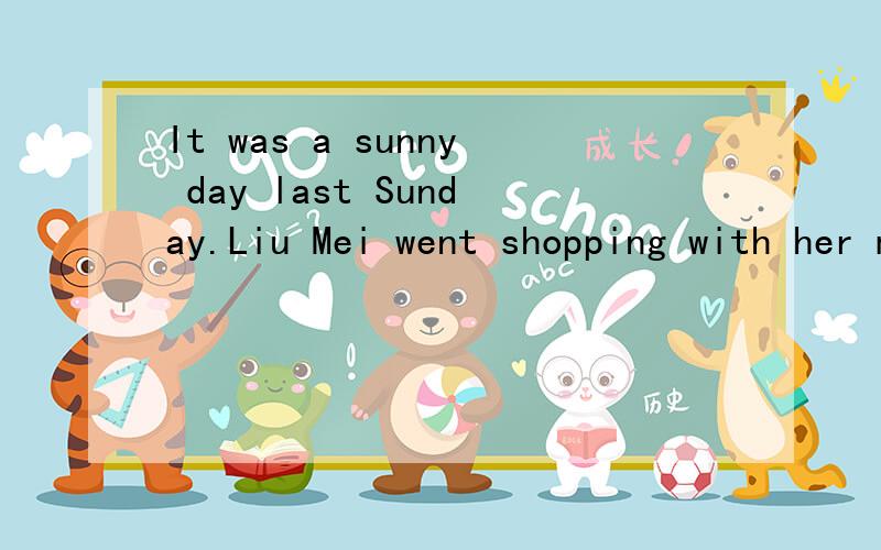 It was a sunny day last Sunday.Liu Mei went shopping with her mother.On her way to the shop,they met(遇见) an old woman.The old woman wanted to see her husband(丈夫).He had a flu and was ill in the hospital.But she did not know the way to the hos