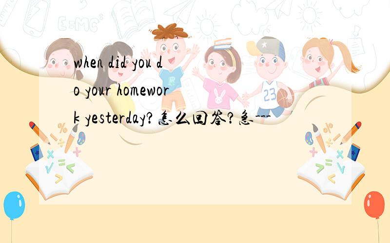 when did you do your homework yesterday?怎么回答?急---