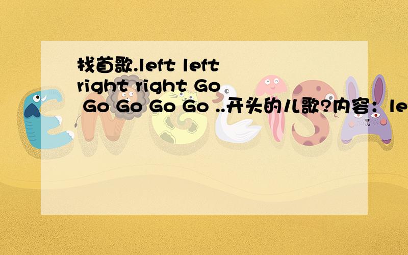 找首歌.left left right right Go Go Go Go Go ..开头的儿歌?内容：left left right right Go Go Go Go Go ..只知道前面这几句- -.应该是首儿歌.答对的追加`
