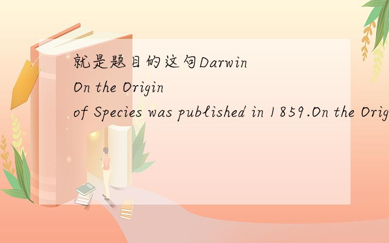 就是题目的这句Darwin On the Origin of Species was published in 1859.On the Origin of Species 是书名那书名怎么能和作者直接连在一起呢