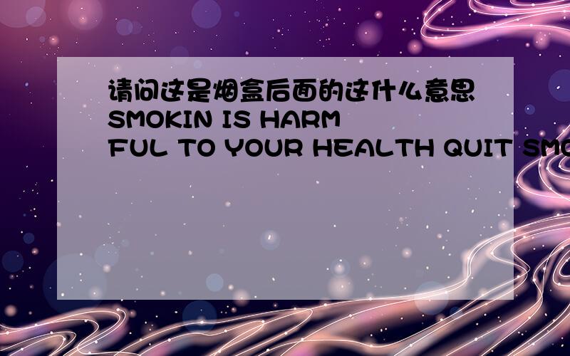请问这是烟盒后面的这什么意思SMOKIN IS HARMFUL TO YOUR HEALTH QUIT SMOKING REDUCES HEALTH RISK