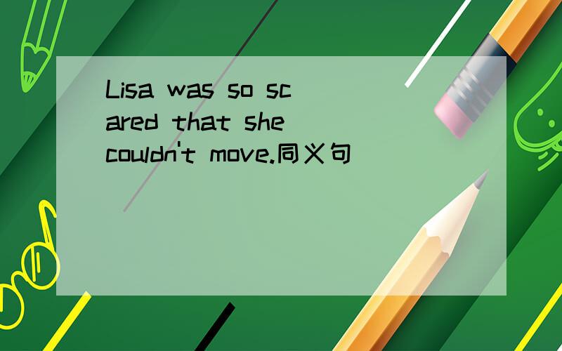Lisa was so scared that she couldn't move.同义句