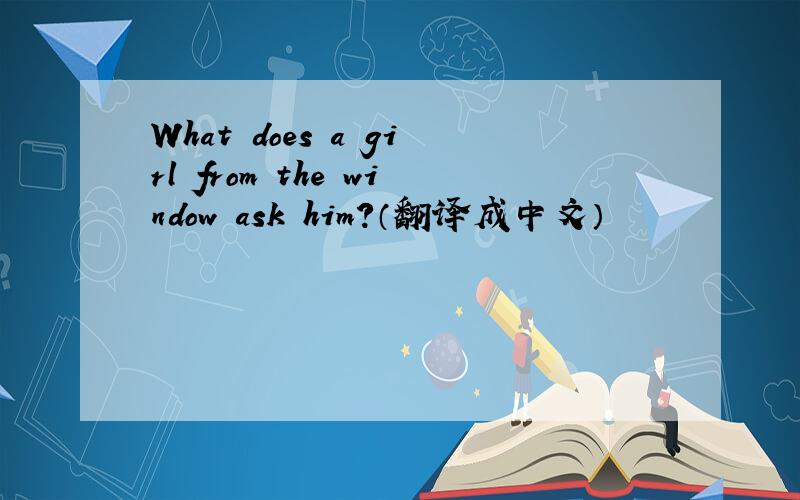 What does a girl from the window ask him?（翻译成中文）