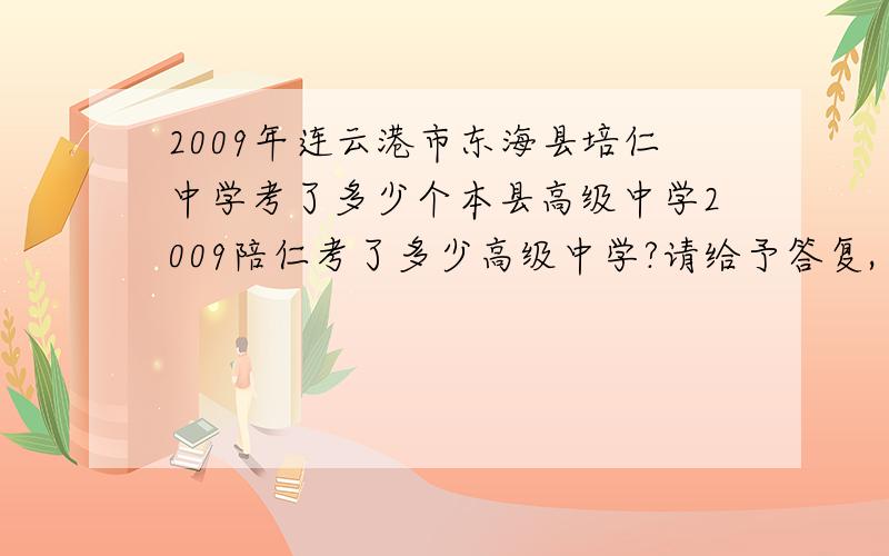 2009年连云港市东海县培仁中学考了多少个本县高级中学2009陪仁考了多少高级中学?请给予答复,