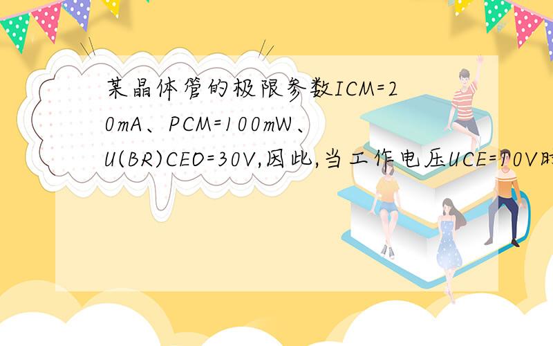 某晶体管的极限参数ICM=20mA、PCM=100mW、U(BR)CEO=30V,因此,当工作电压UCE=10V时,工作电流IC不得超过为什么?求详解  谢谢!