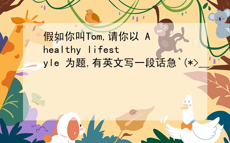 假如你叫Tom,请你以 A healthy lifestyle 为题,有英文写一段话急`(*>﹏