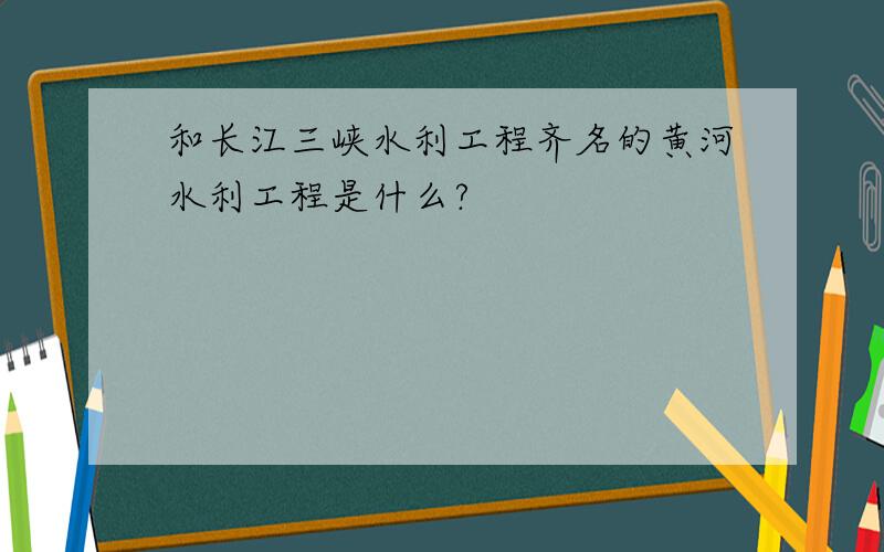 和长江三峡水利工程齐名的黄河水利工程是什么?