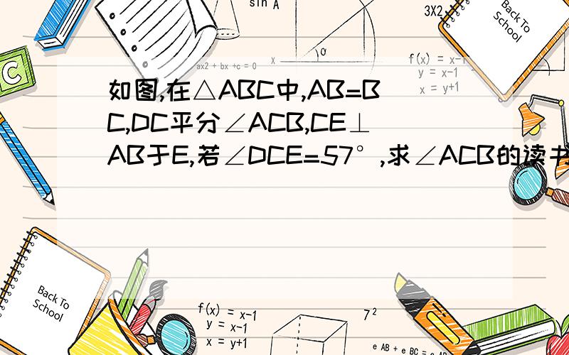 如图,在△ABC中,AB=BC,DC平分∠ACB,CE⊥AB于E,若∠DCE=57°,求∠ACB的读书