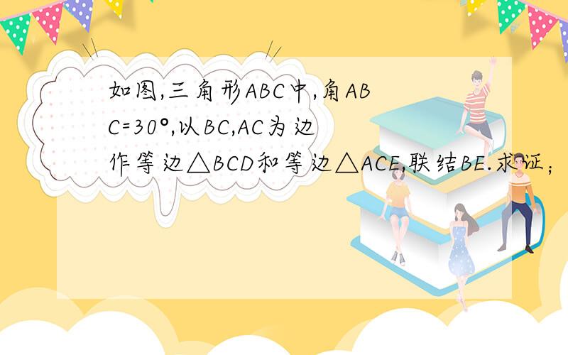 如图,三角形ABC中,角ABC=30°,以BC,AC为边作等边△BCD和等边△ACE,联结BE.求证；AB平方+BC平方=BE平方