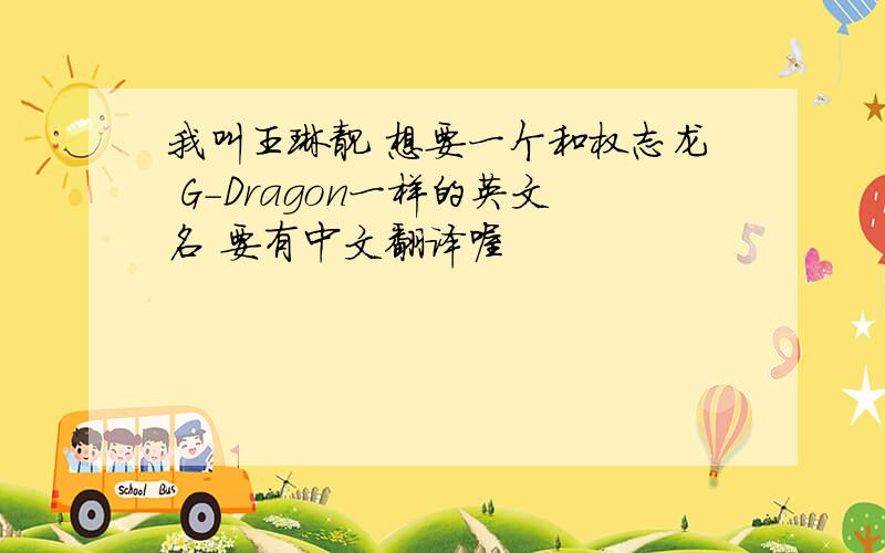 我叫王琳靓 想要一个和权志龙 G-Dragon一样的英文名 要有中文翻译喔