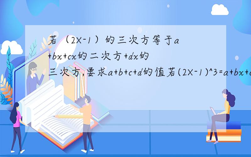 若（2X-1）的三次方等于a+bx+cx的二次方+dx的三次方,要求a+b+c+d的值若(2X-1)^3=a+bx+cx^2+dx^3,要求a+b+c+d的值 ,可令X=1 , 原等式变形为(2×1-1)^3=a+b+c+d,所以a+b+c+d=1,想一想,利用上述a+b+c+d的方法,能不能求