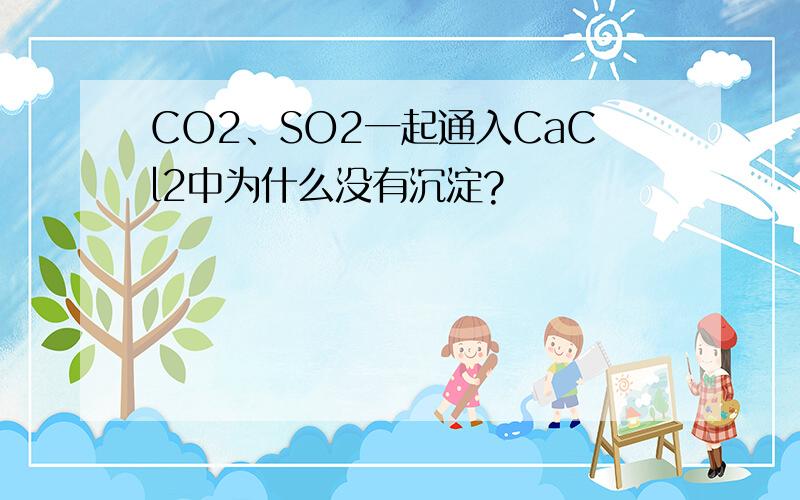 CO2、SO2一起通入CaCl2中为什么没有沉淀?
