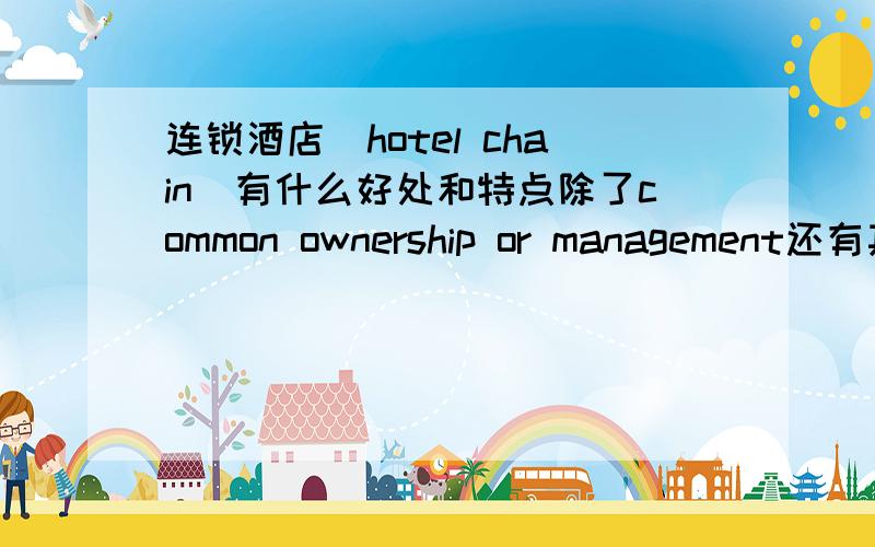 连锁酒店(hotel chain)有什么好处和特点除了common ownership or management还有其他的特点么.英文!