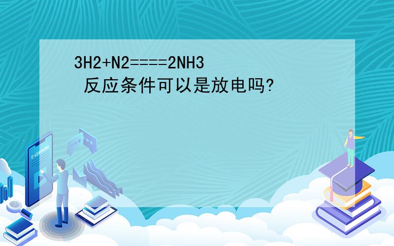 3H2+N2====2NH3 反应条件可以是放电吗?