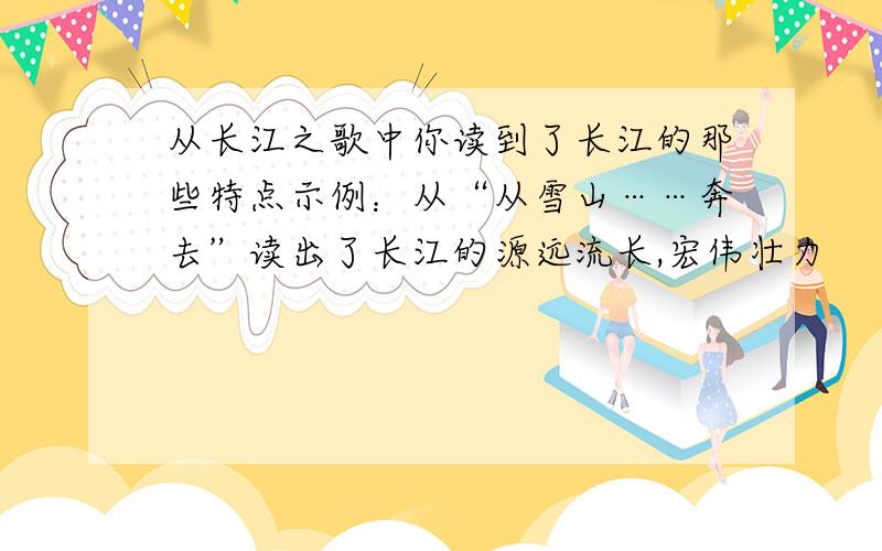 从长江之歌中你读到了长江的那些特点示例：从“从雪山……奔去”读出了长江的源远流长,宏伟壮力