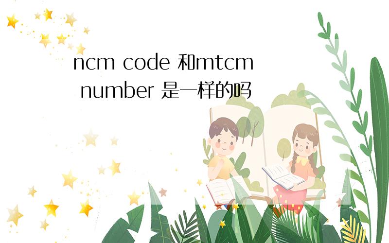 ncm code 和mtcm number 是一样的吗