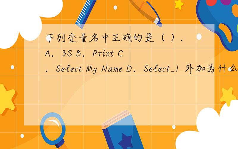 下列变量名中正确的是（ ）.A．3S B．Print C．Select My Name D．Select_1 外加为什么啊