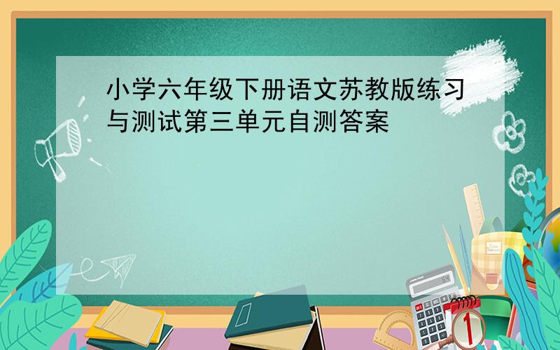 小学六年级下册语文苏教版练习与测试第三单元自测答案