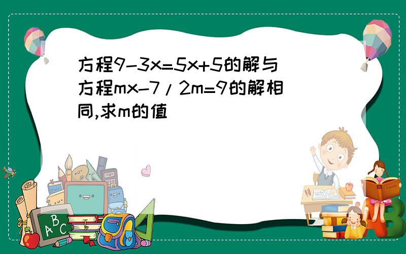 方程9-3x=5x+5的解与方程mx-7/2m=9的解相同,求m的值