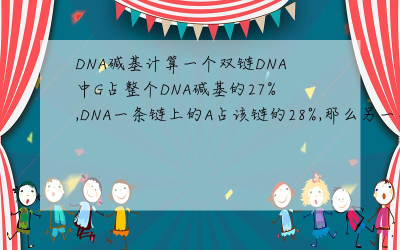 DNA碱基计算一个双链DNA中G占整个DNA碱基的27%,DNA一条链上的A占该链的28%,那么另一条链上的A占整个DNA分子碱基的比例为多少?
