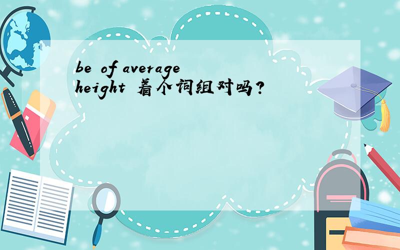 be of average height 着个词组对吗?