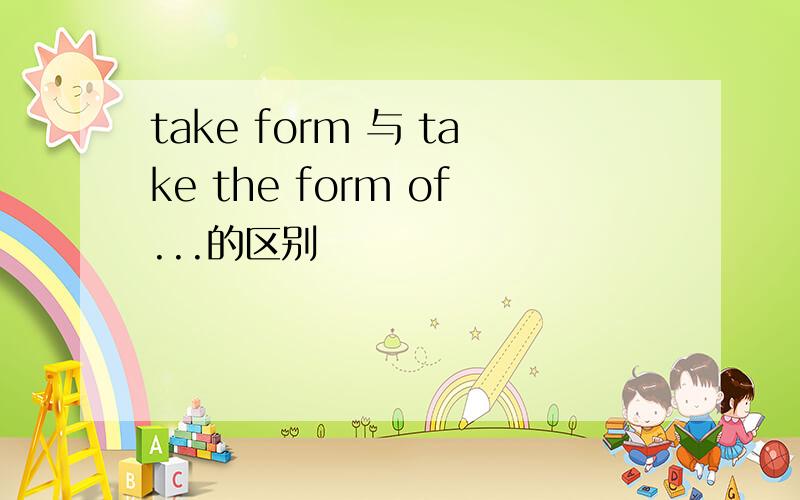 take form 与 take the form of...的区别