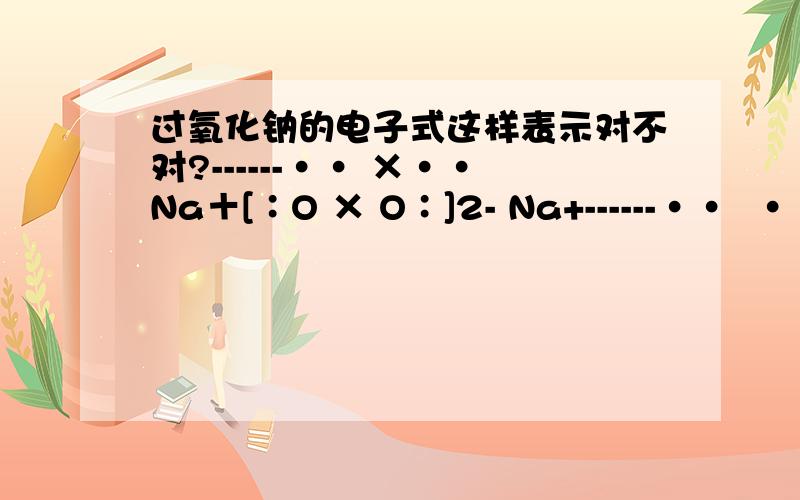 过氧化钠的电子式这样表示对不对?------·· ×··Na＋[∶O × O∶]2- Na+------··  ··注意中间的×,（可不可以打在中间,因为有些书上是这样打的-----· ·· ···Na＋[×  O ∶O ×]2- Na+）------- ·· ··--