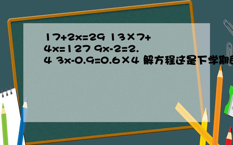 17+2x=29 13×7+4x=127 9x-2=2.4 3x-0.9=0.6×4 解方程这是下学期的，还没学，老师就让做.要过程9x-2=2.4 是9x-2=2.5