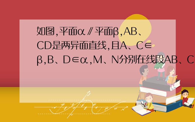 如图,平面α∥平面β,AB、CD是两异面直线,且A、C∈β,B、D∈α,M、N分别在线段AB、CD上,且AM/MB=CN/ND.问：MN平行于BD吗?