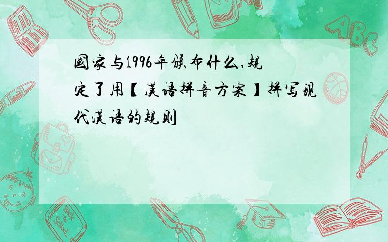 国家与1996年颁布什么,规定了用【汉语拼音方案】拼写现代汉语的规则