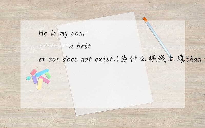 He is my son,---------a better son does not exist.(为什么横线上填than whom)