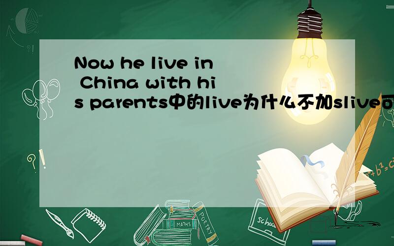 Now he live in China with his parents中的live为什么不加slive可以改成lives或is吗？